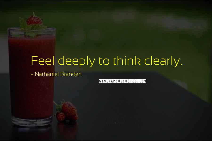 Nathaniel Branden Quotes: Feel deeply to think clearly.