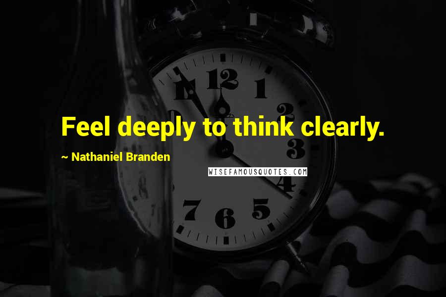 Nathaniel Branden Quotes: Feel deeply to think clearly.