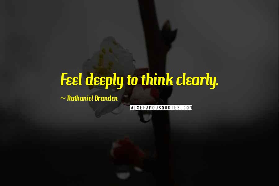 Nathaniel Branden Quotes: Feel deeply to think clearly.