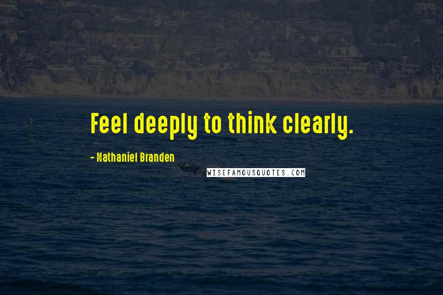 Nathaniel Branden Quotes: Feel deeply to think clearly.