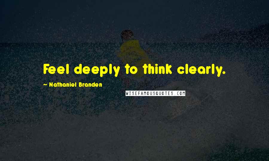 Nathaniel Branden Quotes: Feel deeply to think clearly.