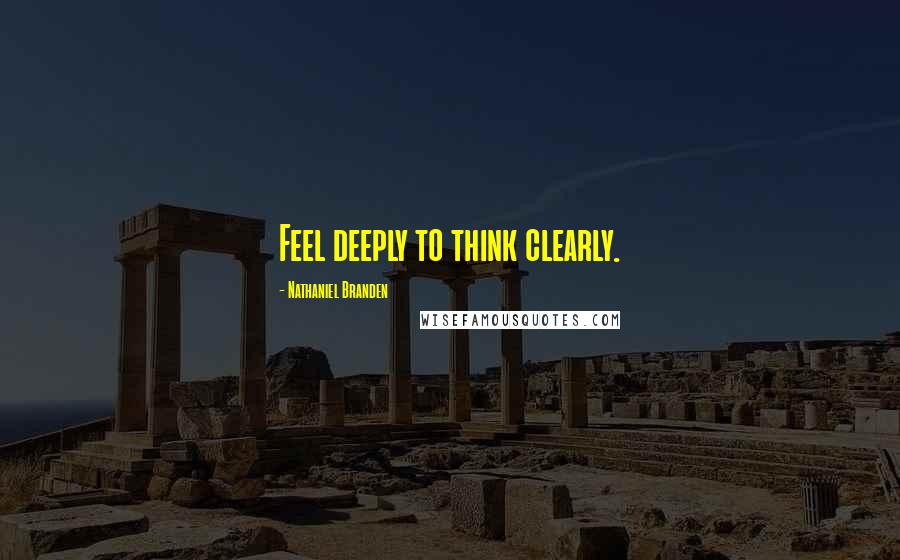 Nathaniel Branden Quotes: Feel deeply to think clearly.