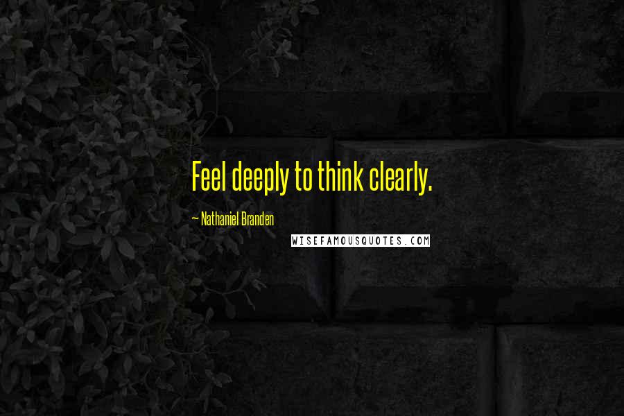 Nathaniel Branden Quotes: Feel deeply to think clearly.