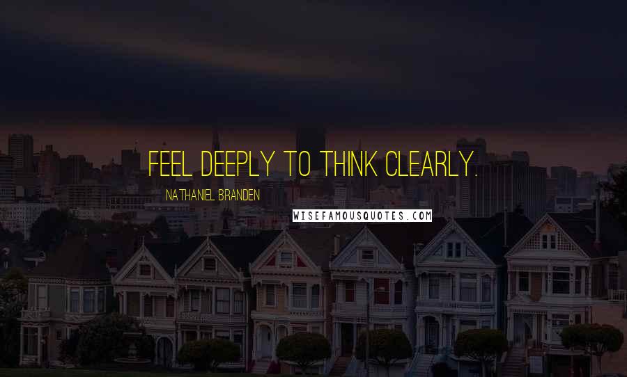 Nathaniel Branden Quotes: Feel deeply to think clearly.