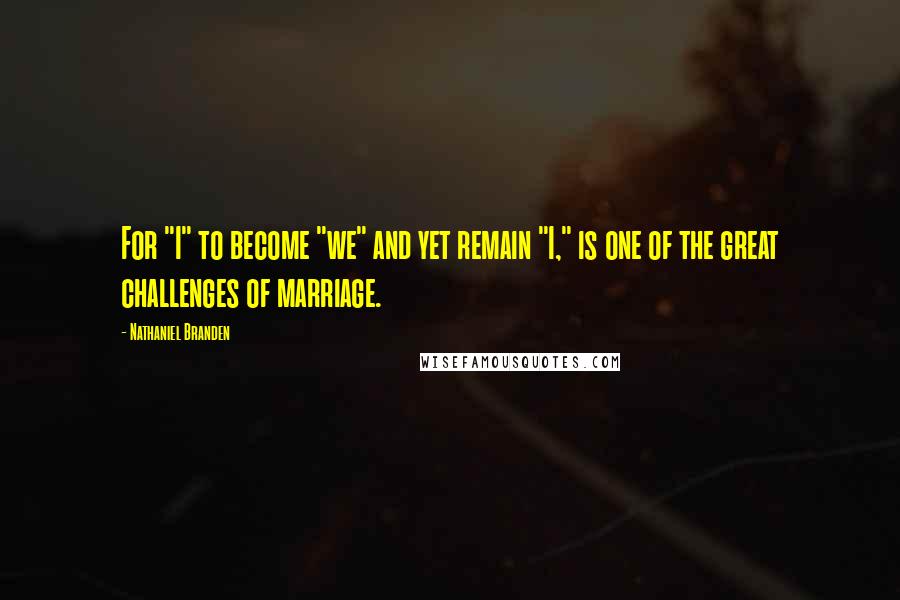 Nathaniel Branden Quotes: For "I" to become "we" and yet remain "I," is one of the great challenges of marriage.