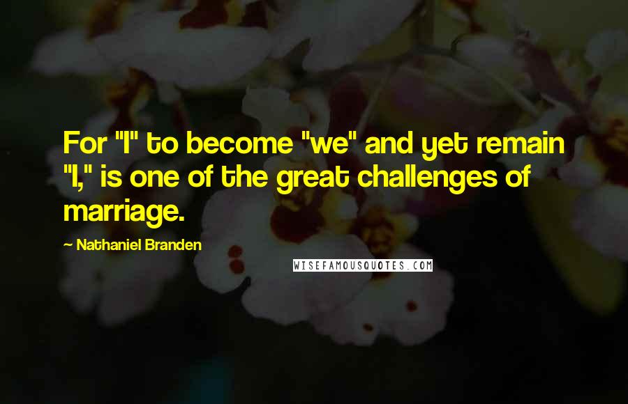 Nathaniel Branden Quotes: For "I" to become "we" and yet remain "I," is one of the great challenges of marriage.