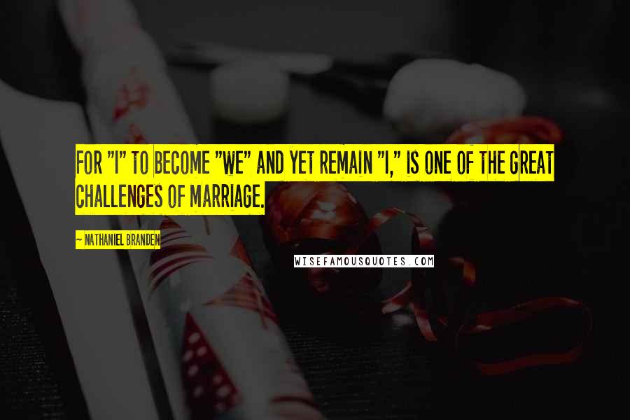 Nathaniel Branden Quotes: For "I" to become "we" and yet remain "I," is one of the great challenges of marriage.