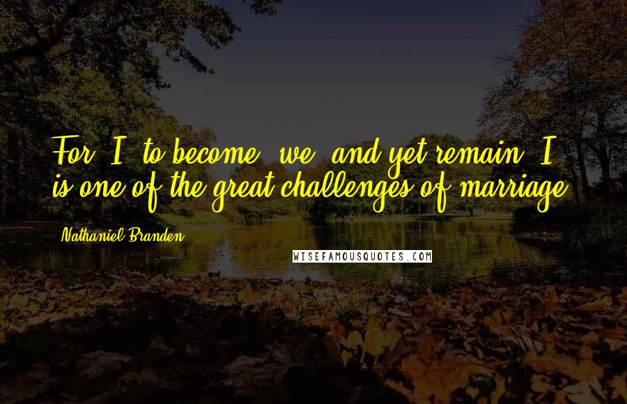 Nathaniel Branden Quotes: For "I" to become "we" and yet remain "I," is one of the great challenges of marriage.