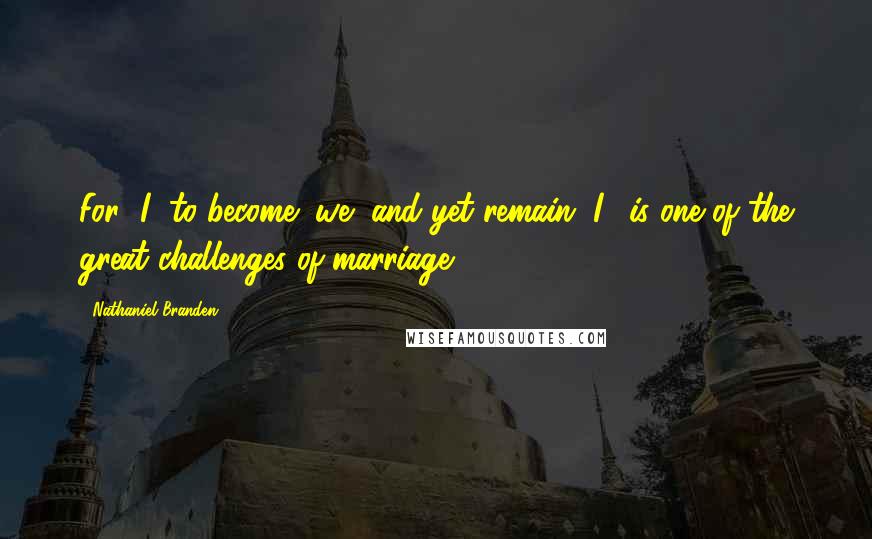 Nathaniel Branden Quotes: For "I" to become "we" and yet remain "I," is one of the great challenges of marriage.