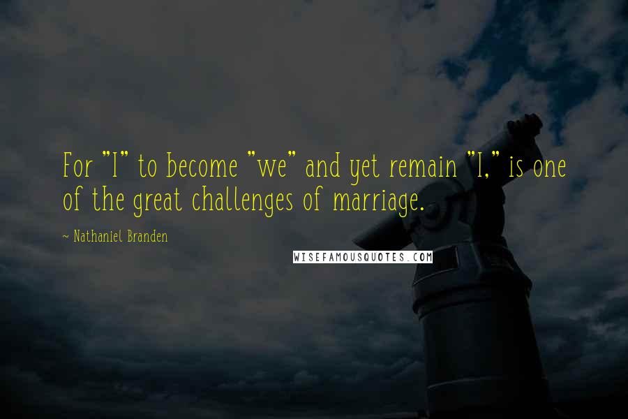 Nathaniel Branden Quotes: For "I" to become "we" and yet remain "I," is one of the great challenges of marriage.