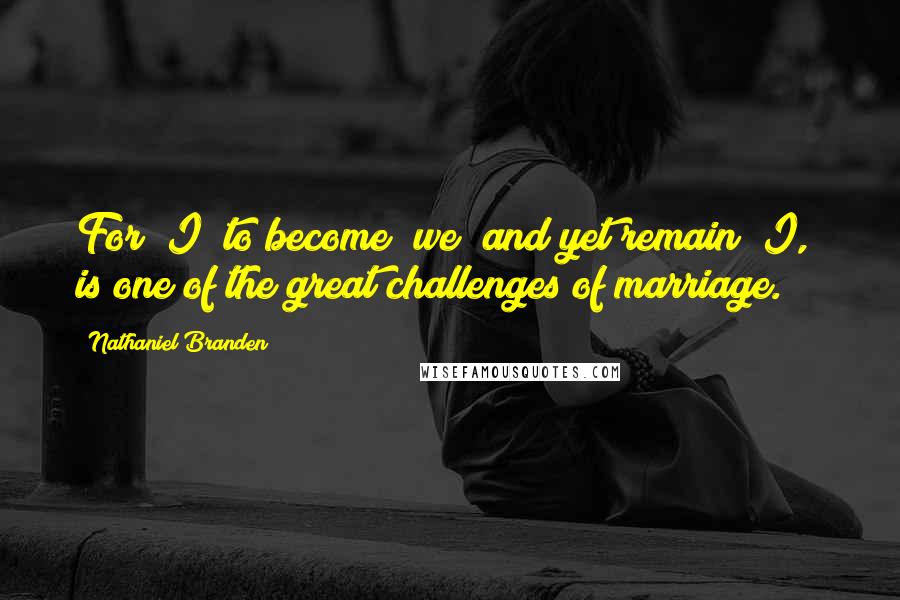 Nathaniel Branden Quotes: For "I" to become "we" and yet remain "I," is one of the great challenges of marriage.