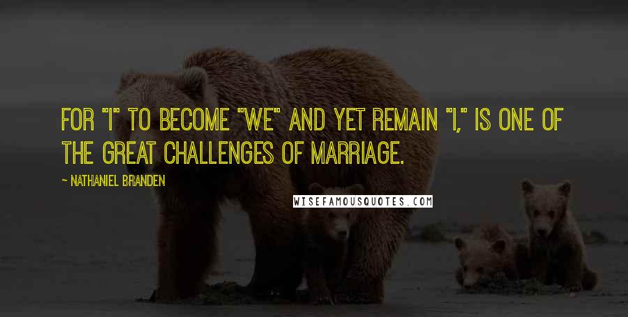 Nathaniel Branden Quotes: For "I" to become "we" and yet remain "I," is one of the great challenges of marriage.