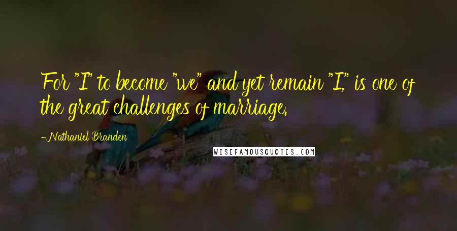 Nathaniel Branden Quotes: For "I" to become "we" and yet remain "I," is one of the great challenges of marriage.