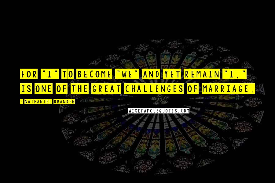 Nathaniel Branden Quotes: For "I" to become "we" and yet remain "I," is one of the great challenges of marriage.