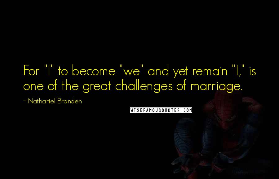 Nathaniel Branden Quotes: For "I" to become "we" and yet remain "I," is one of the great challenges of marriage.