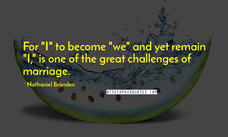 Nathaniel Branden Quotes: For "I" to become "we" and yet remain "I," is one of the great challenges of marriage.