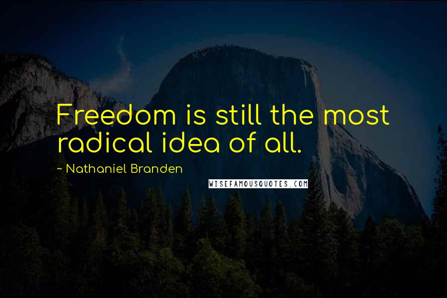 Nathaniel Branden Quotes: Freedom is still the most radical idea of all.