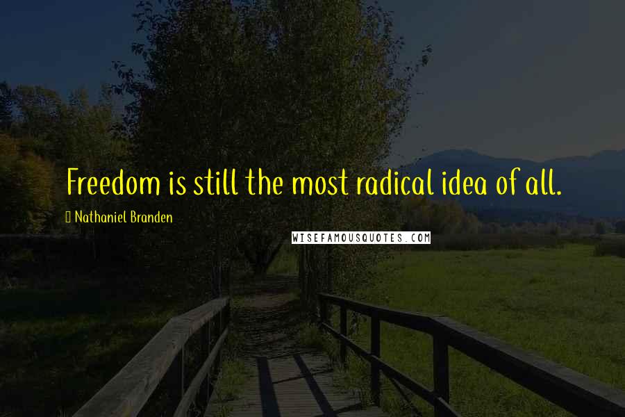 Nathaniel Branden Quotes: Freedom is still the most radical idea of all.