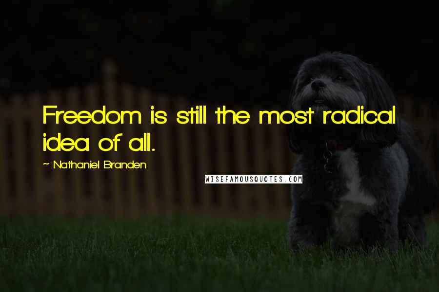 Nathaniel Branden Quotes: Freedom is still the most radical idea of all.