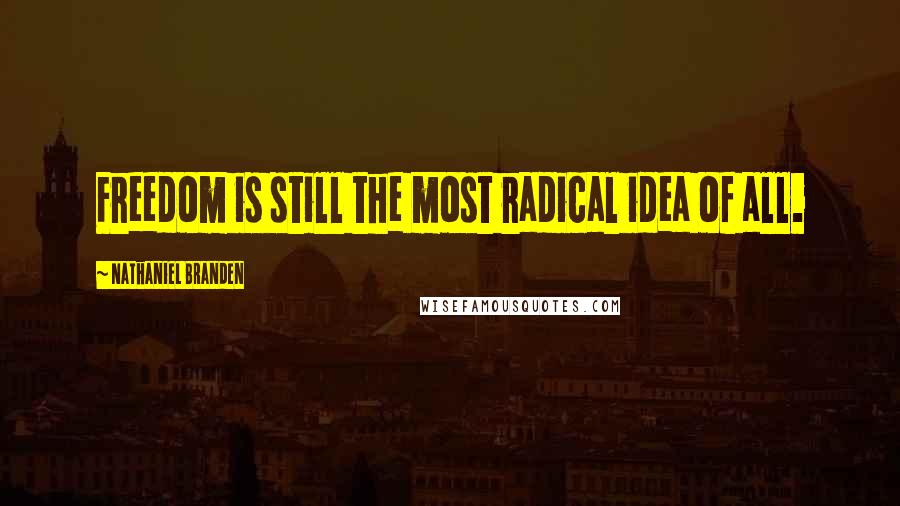 Nathaniel Branden Quotes: Freedom is still the most radical idea of all.