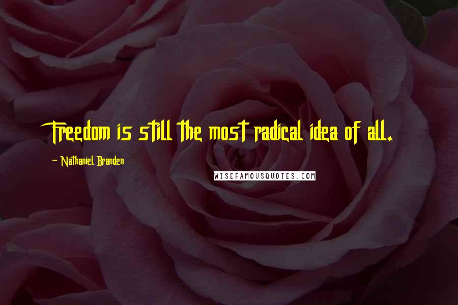 Nathaniel Branden Quotes: Freedom is still the most radical idea of all.