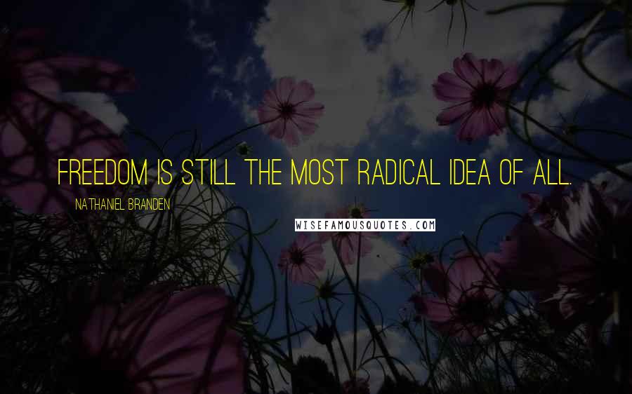 Nathaniel Branden Quotes: Freedom is still the most radical idea of all.