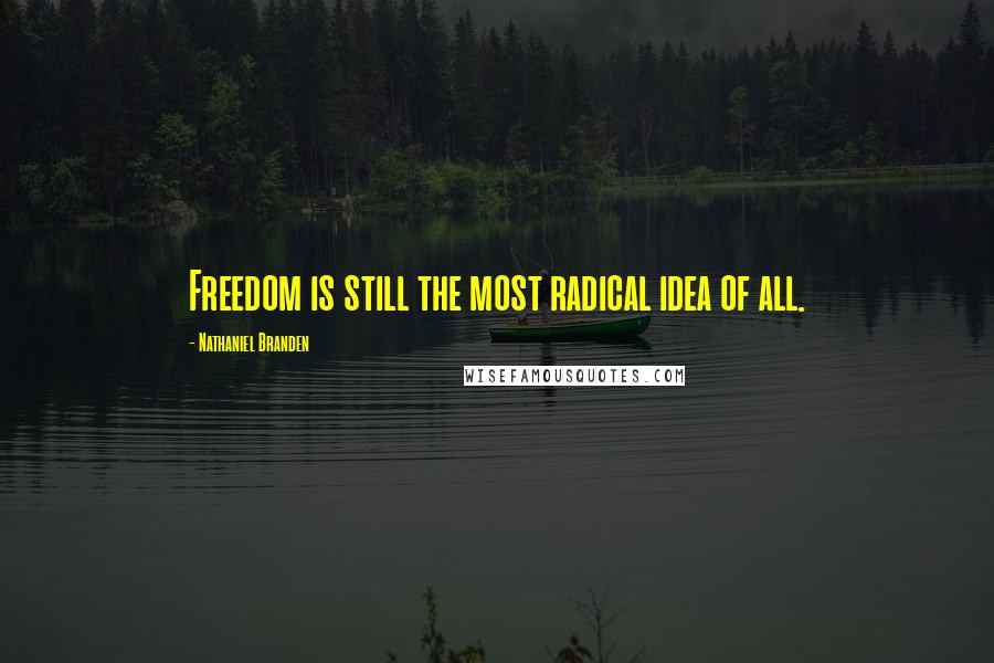 Nathaniel Branden Quotes: Freedom is still the most radical idea of all.