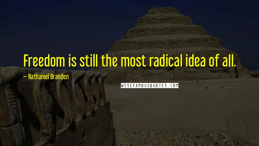 Nathaniel Branden Quotes: Freedom is still the most radical idea of all.