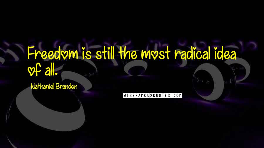 Nathaniel Branden Quotes: Freedom is still the most radical idea of all.