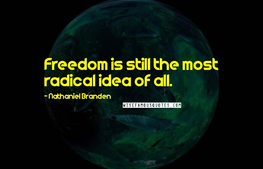 Nathaniel Branden Quotes: Freedom is still the most radical idea of all.