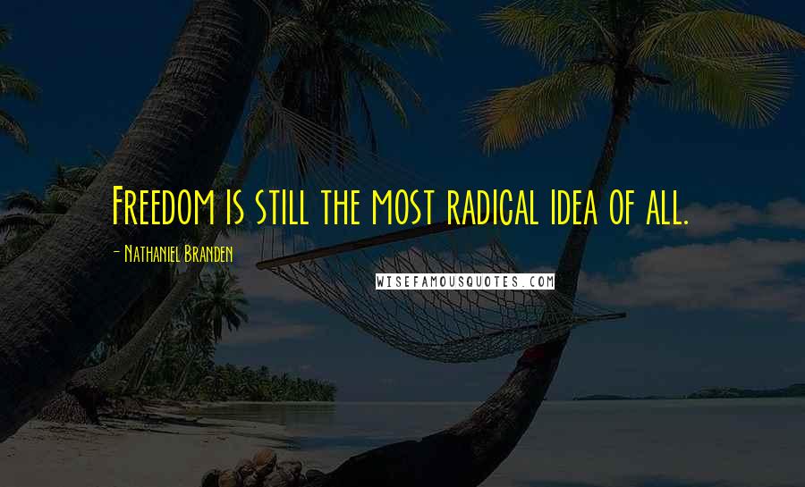 Nathaniel Branden Quotes: Freedom is still the most radical idea of all.