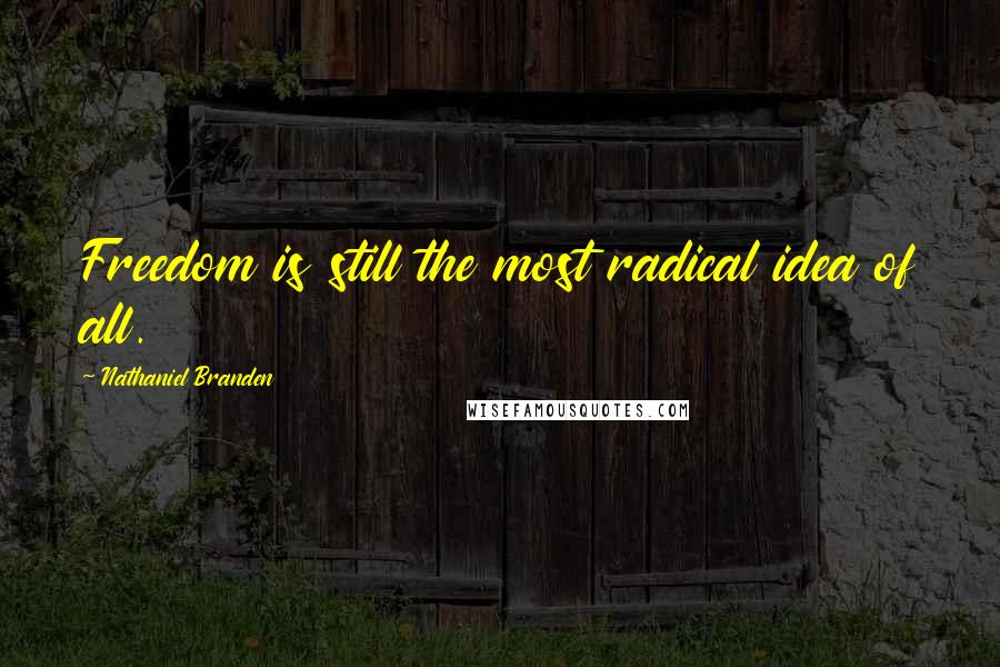 Nathaniel Branden Quotes: Freedom is still the most radical idea of all.