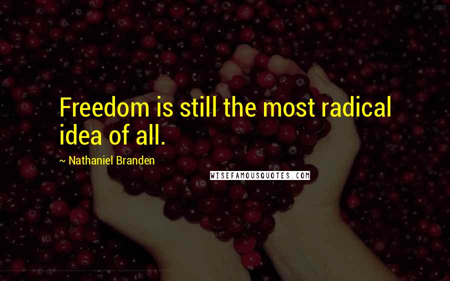 Nathaniel Branden Quotes: Freedom is still the most radical idea of all.
