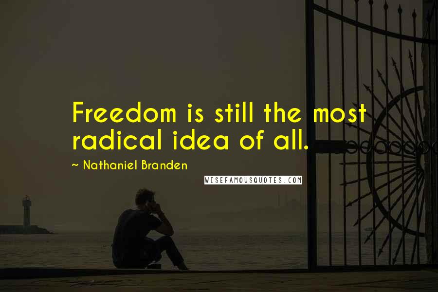 Nathaniel Branden Quotes: Freedom is still the most radical idea of all.