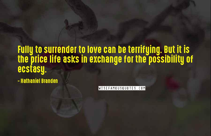 Nathaniel Branden Quotes: Fully to surrender to love can be terrifying. But it is the price life asks in exchange for the possibility of ecstasy.