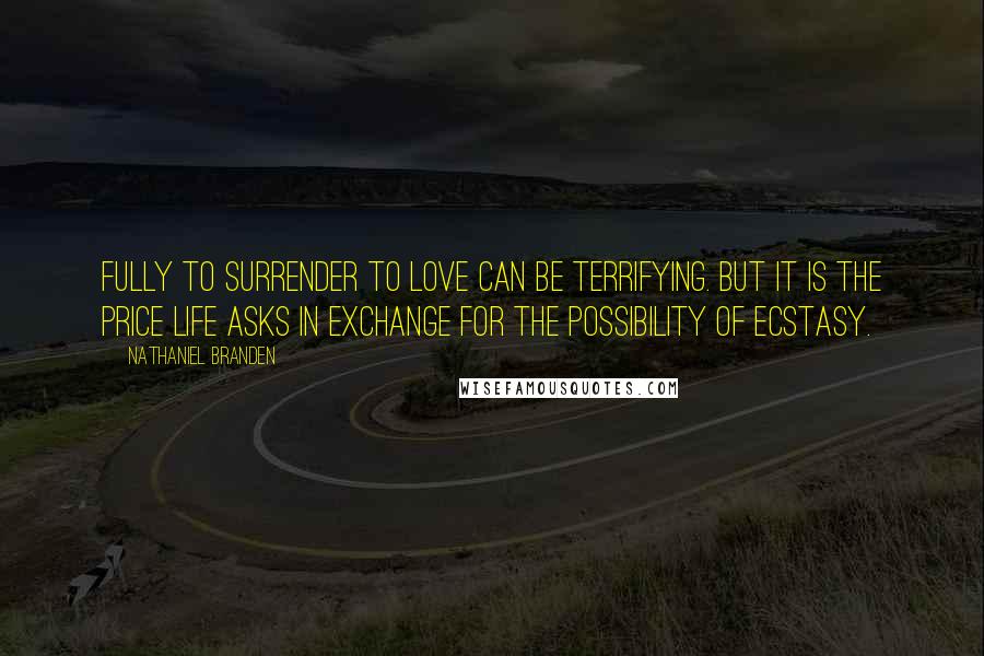 Nathaniel Branden Quotes: Fully to surrender to love can be terrifying. But it is the price life asks in exchange for the possibility of ecstasy.