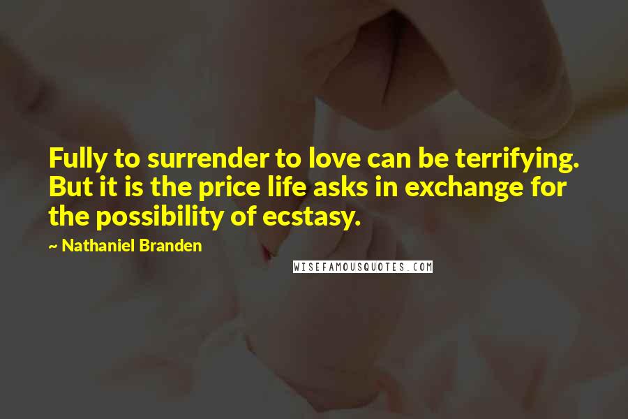 Nathaniel Branden Quotes: Fully to surrender to love can be terrifying. But it is the price life asks in exchange for the possibility of ecstasy.