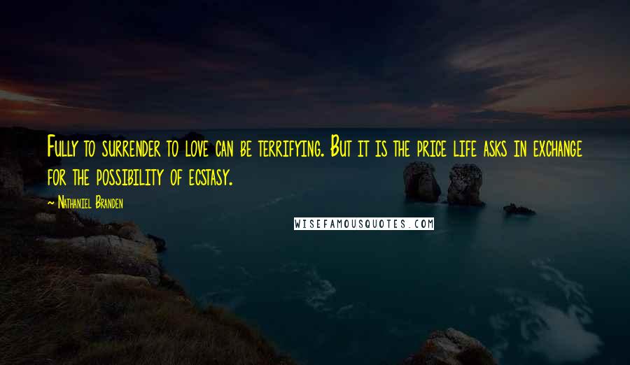 Nathaniel Branden Quotes: Fully to surrender to love can be terrifying. But it is the price life asks in exchange for the possibility of ecstasy.