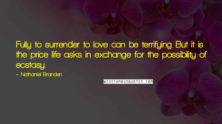 Nathaniel Branden Quotes: Fully to surrender to love can be terrifying. But it is the price life asks in exchange for the possibility of ecstasy.