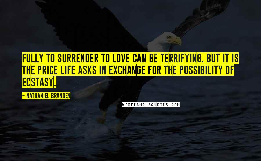 Nathaniel Branden Quotes: Fully to surrender to love can be terrifying. But it is the price life asks in exchange for the possibility of ecstasy.