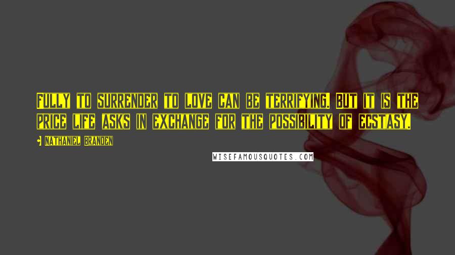 Nathaniel Branden Quotes: Fully to surrender to love can be terrifying. But it is the price life asks in exchange for the possibility of ecstasy.