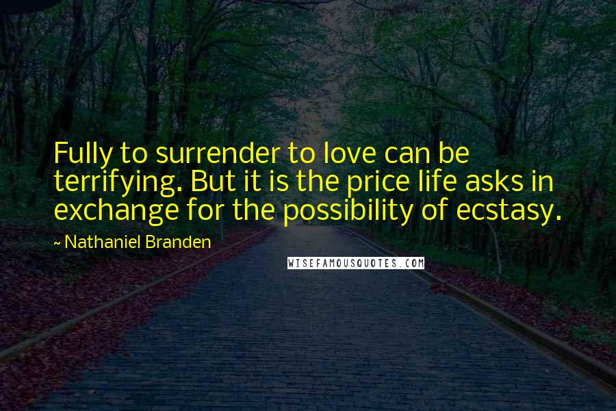 Nathaniel Branden Quotes: Fully to surrender to love can be terrifying. But it is the price life asks in exchange for the possibility of ecstasy.