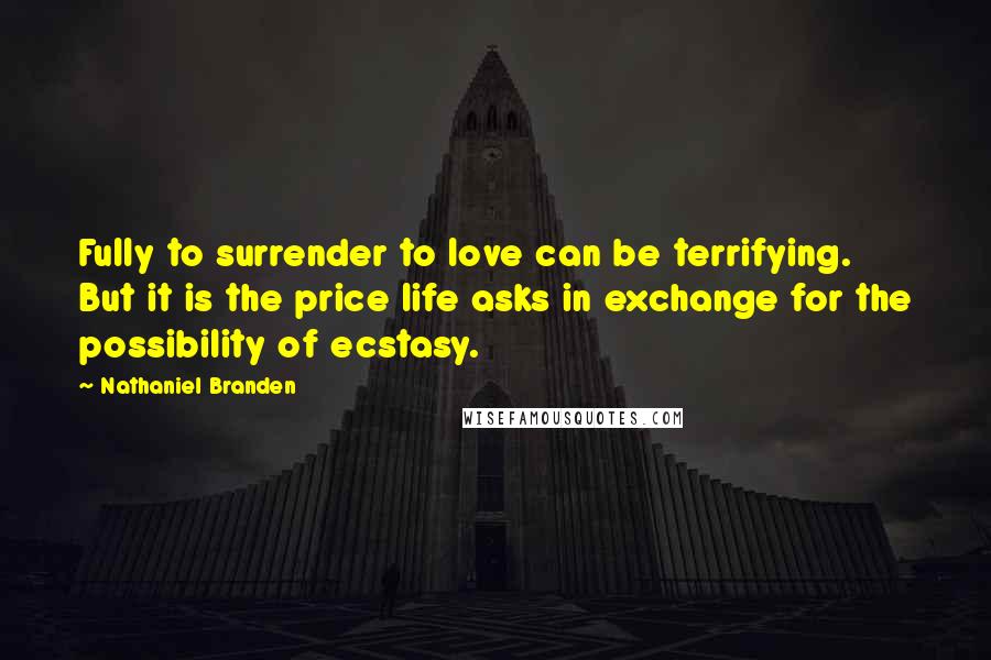 Nathaniel Branden Quotes: Fully to surrender to love can be terrifying. But it is the price life asks in exchange for the possibility of ecstasy.