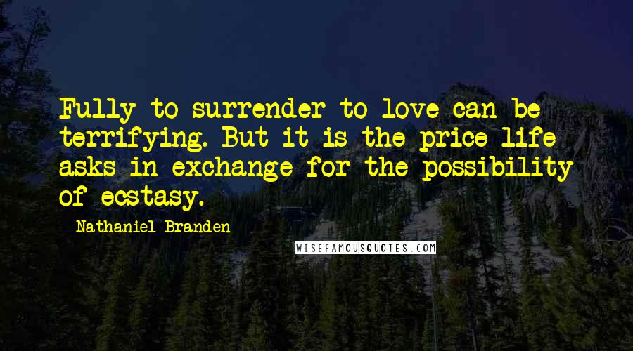 Nathaniel Branden Quotes: Fully to surrender to love can be terrifying. But it is the price life asks in exchange for the possibility of ecstasy.