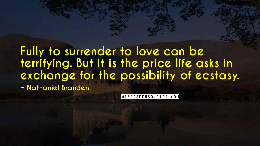 Nathaniel Branden Quotes: Fully to surrender to love can be terrifying. But it is the price life asks in exchange for the possibility of ecstasy.