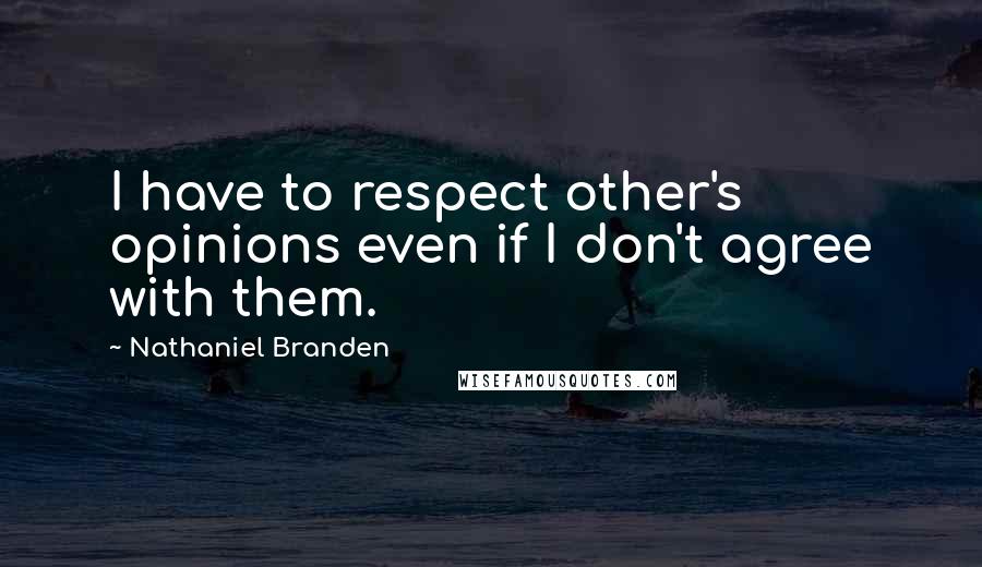 Nathaniel Branden Quotes: I have to respect other's opinions even if I don't agree with them.