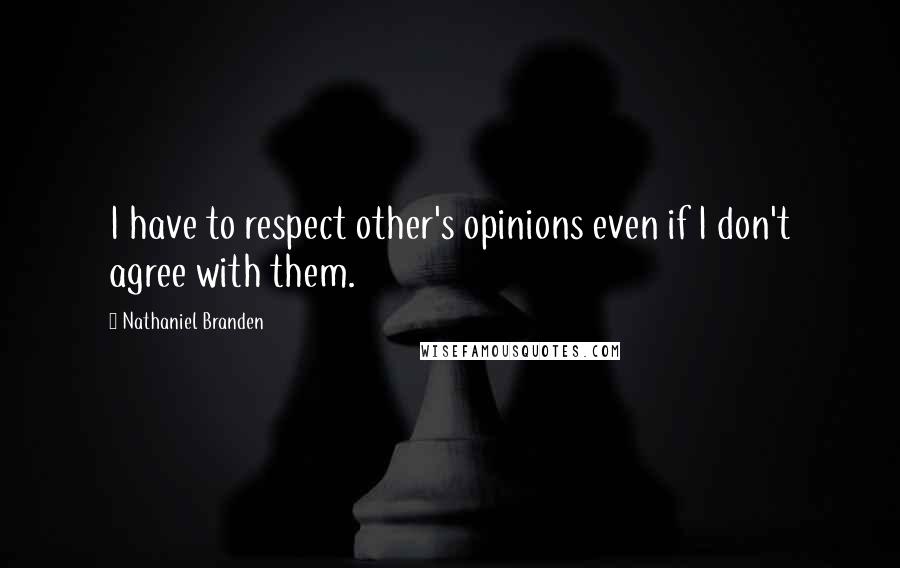 Nathaniel Branden Quotes: I have to respect other's opinions even if I don't agree with them.