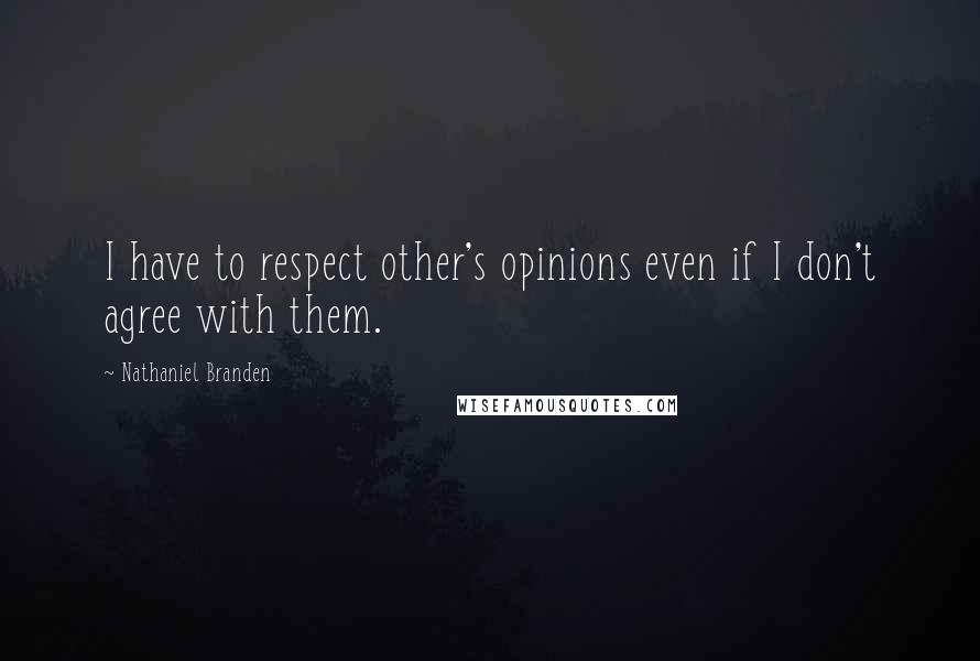 Nathaniel Branden Quotes: I have to respect other's opinions even if I don't agree with them.