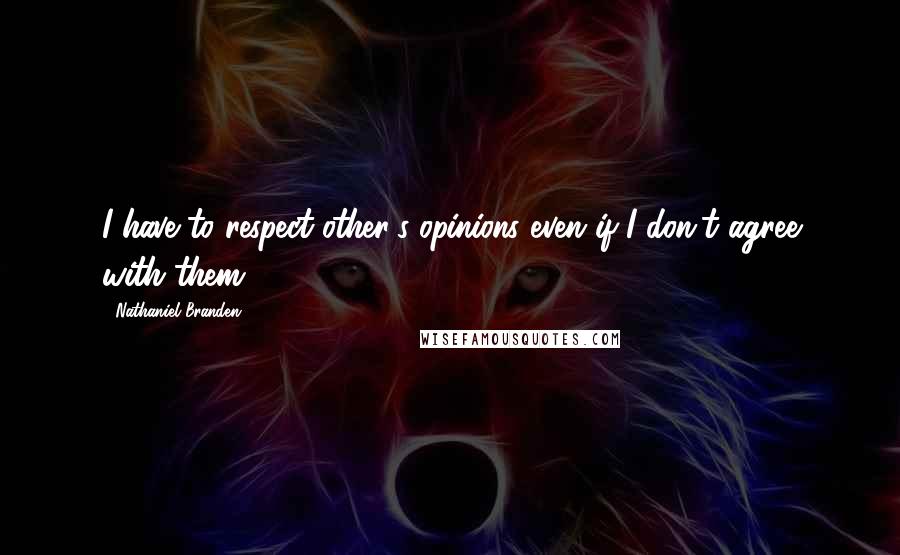 Nathaniel Branden Quotes: I have to respect other's opinions even if I don't agree with them.
