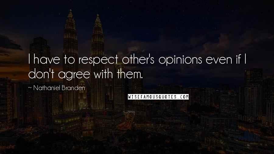 Nathaniel Branden Quotes: I have to respect other's opinions even if I don't agree with them.